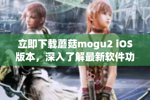 立即下载蘑菇mogu2 iOS版本，深入了解最新软件功能！