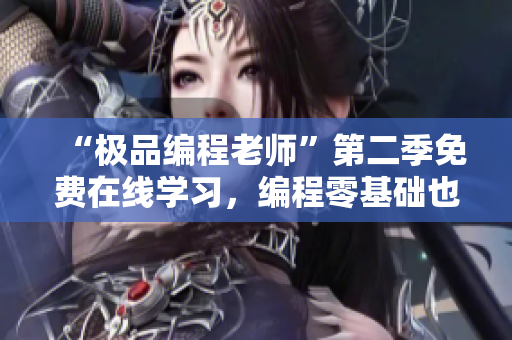 “极品编程老师”第二季免费在线学习，编程零基础也能入门