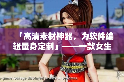 「高清素材神器，为软件编辑量身定制」——一款女生奖励的软件