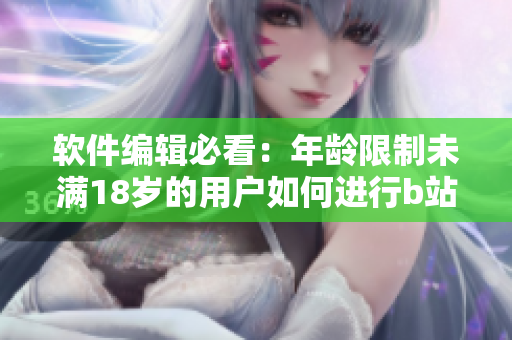 软件编辑必看：年龄限制未满18岁的用户如何进行b站实名认证？
