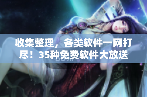 收集整理，各类软件一网打尽！35种免费软件大放送