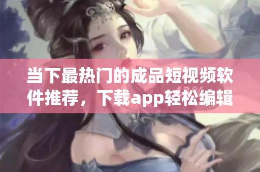 当下最热门的成品短视频软件推荐，下载app轻松编辑你的视频大作！