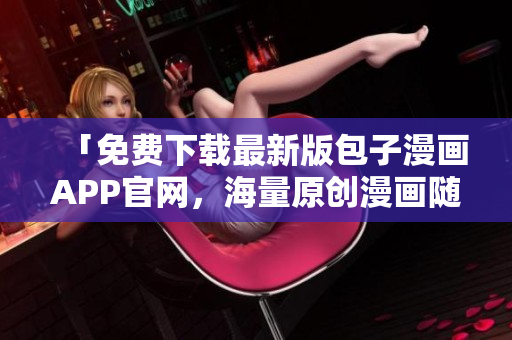 「免费下载最新版包子漫画APP官网，海量原创漫画随时浏览」