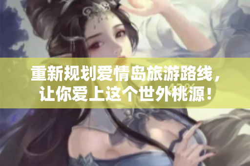 重新规划爱情岛旅游路线，让你爱上这个世外桃源！