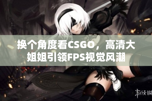 换个角度看CSGO，高清大姐姐引领FPS视觉风潮