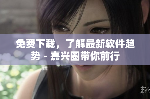 免费下载，了解最新软件趋势 - 嘉兴圈带你前行
