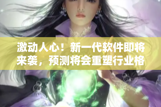 激动人心！新一代软件即将来袭，预测将会重塑行业格局与用户体验