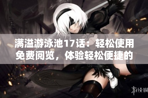 满溢游泳池17话：轻松使用免费阅览，体验轻松便捷的软件功能