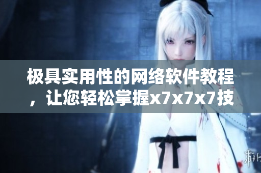 极具实用性的网络软件教程，让您轻松掌握x7x7x7技术