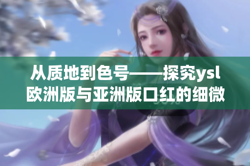 从质地到色号——探究ysl欧洲版与亚洲版口红的细微差别