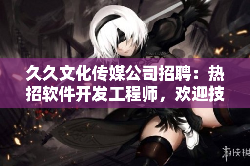 久久文化传媒公司招聘：热招软件开发工程师，欢迎技术大神加入！