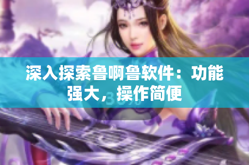 深入探索鲁啊鲁软件：功能强大，操作简便