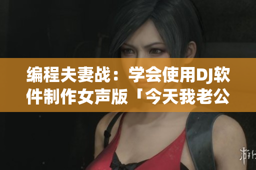 编程夫妻战：学会使用DJ软件制作女声版「今天我老公没在家」