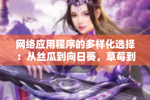 网络应用程序的多样化选择：从丝瓜到向日葵，草莓到芭乐再到黄瓜