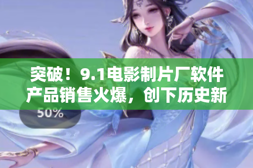 突破！9.1电影制片厂软件产品销售火爆，创下历史新高销售额