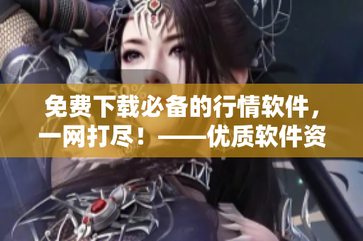 免费下载必备的行情软件，一网打尽！——优质软件资源大汇总