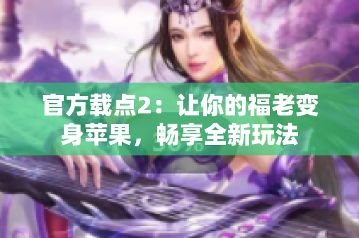 官方载点2：让你的福老变身苹果，畅享全新玩法