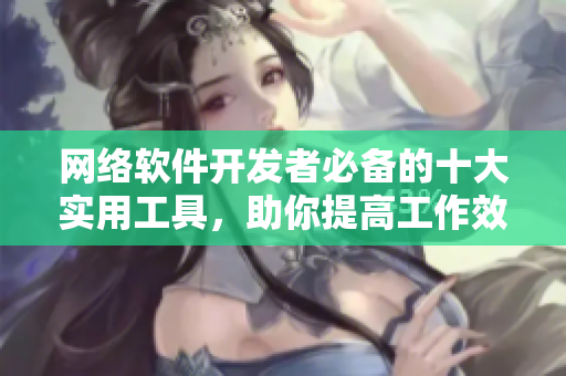 网络软件开发者必备的十大实用工具，助你提高工作效率！