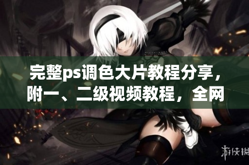 完整ps调色大片教程分享，附一、二级视频教程，全网最全资料！