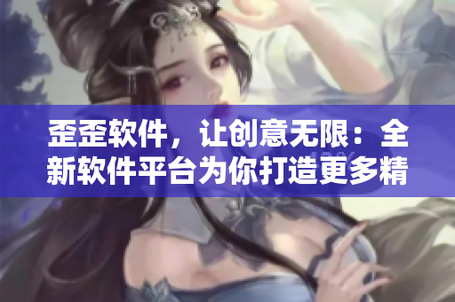 歪歪软件，让创意无限：全新软件平台为你打造更多精彩 故事