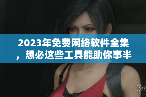 2023年免费网络软件全集，想必这些工具能助你事半功倍。