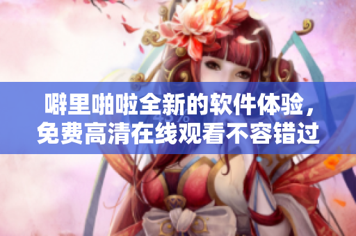 噼里啪啦全新的软件体验，免费高清在线观看不容错过！