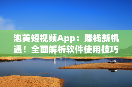 泡芙短视频App：赚钱新机遇！全面解析软件使用技巧及收益策略