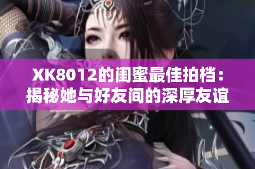 XK8012的闺蜜最佳拍档：揭秘她与好友间的深厚友谊