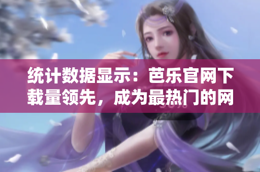 统计数据显示：芭乐官网下载量领先，成为最热门的网络软件之一