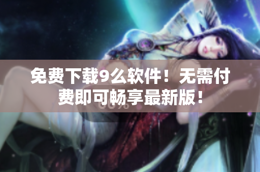 免费下载9么软件！无需付费即可畅享最新版！