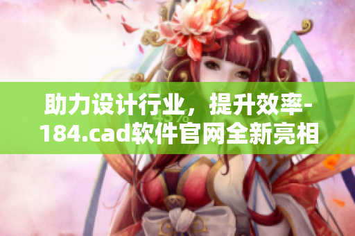 助力设计行业，提升效率-184.cad软件官网全新亮相！