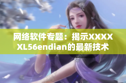 网络软件专题：揭示XXXXXL56endian的最新技术