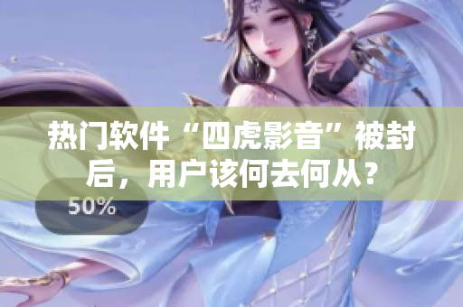热门软件“四虎影音”被封后，用户该何去何从？