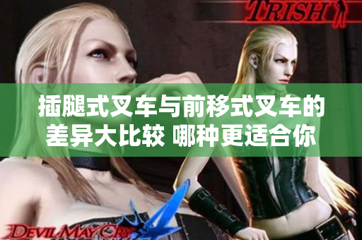 插腿式叉车与前移式叉车的差异大比较 哪种更适合你的物流需求？