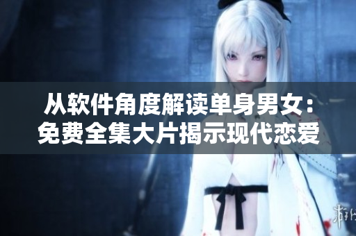 从软件角度解读单身男女：免费全集大片揭示现代恋爱陷阱与解决方案