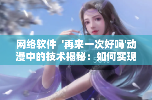 网络软件  '再来一次好吗'动漫中的技术揭秘：如何实现高效通信？