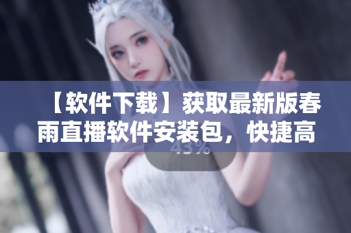 【软件下载】获取最新版春雨直播软件安装包，快捷高效享受直播盛宴！