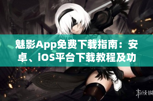 魅影App免费下载指南：安卓、iOS平台下载教程及功能介绍