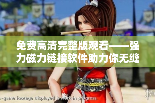 免费高清完整版观看——强力磁力链接软件助力你无缝在线观看吞噬星空