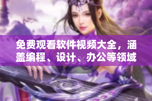 免费观看软件视频大全，涵盖编程、设计、办公等领域，助力技能提升！