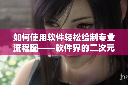 如何使用软件轻松绘制专业流程图——软件界的二次元漫画？