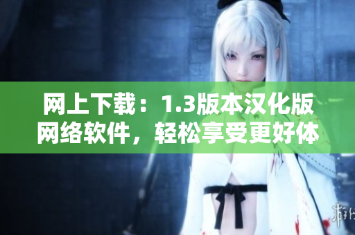 网上下载：1.3版本汉化版网络软件，轻松享受更好体验！