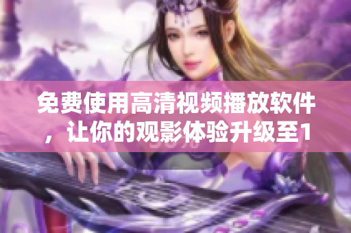 免费使用高清视频播放软件，让你的观影体验升级至17岁！