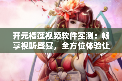 开元榴莲视频软件实测：畅享视听盛宴，全方位体验让你爱不释手