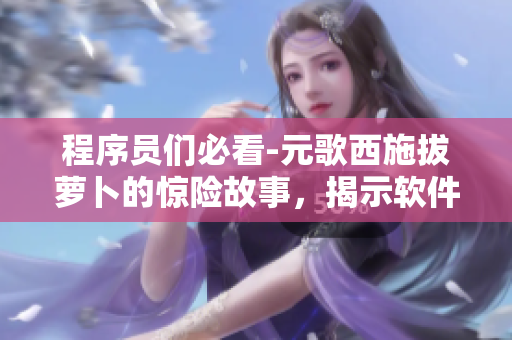 程序员们必看-元歌西施拔萝卜的惊险故事，揭示软件开发须知的安全常识