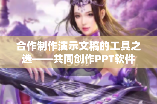 合作制作演示文稿的工具之选——共同创作PPT软件