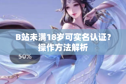 B站未满18岁可实名认证？操作方法解析