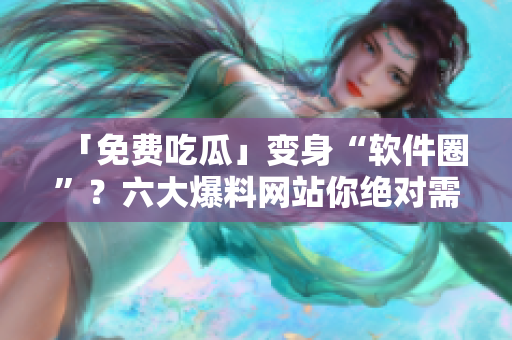 「免费吃瓜」变身“软件圈”？六大爆料网站你绝对需要了解！