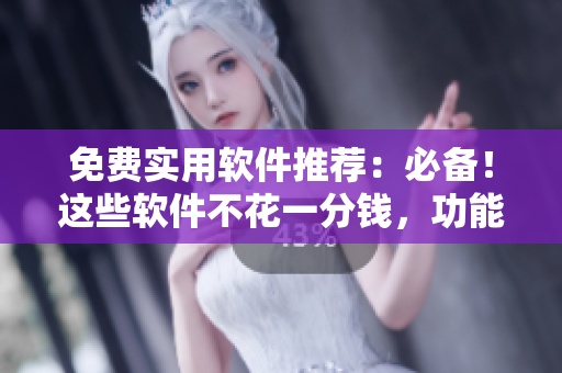 免费实用软件推荐：必备！这些软件不花一分钱，功能优秀多！
