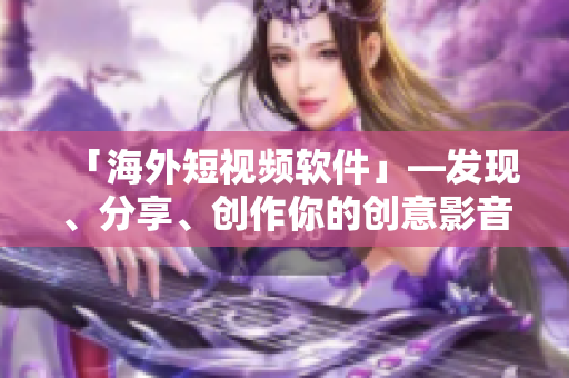 「海外短视频软件」—发现、分享、创作你的创意影音作品
